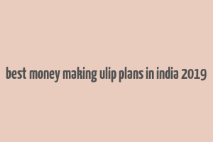 best money making ulip plans in india 2019