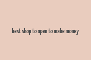 best shop to open to make money