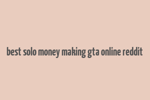 best solo money making gta online reddit