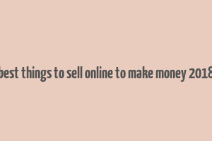 best things to sell online to make money 2018