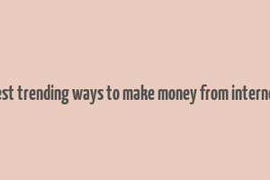 best trending ways to make money from internet