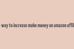 best way to increase make money on amazon affiliate