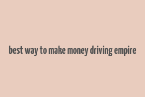 best way to make money driving empire