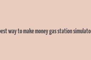 best way to make money gas station simulator