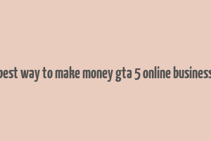 best way to make money gta 5 online business