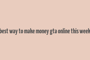 best way to make money gta online this week