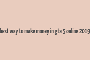 best way to make money in gta 5 online 2019