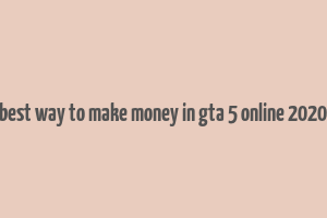 best way to make money in gta 5 online 2020