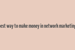 best way to make money in network marketing