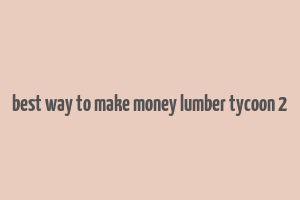 best way to make money lumber tycoon 2