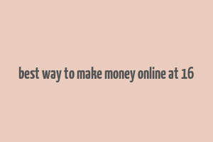 best way to make money online at 16