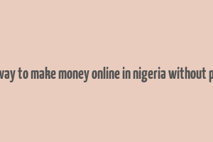 best way to make money online in nigeria without paying