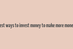 best ways to invest money to make more money