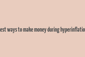 best ways to make money during hyperinflation