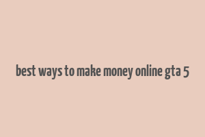 best ways to make money online gta 5