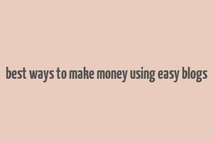 best ways to make money using easy blogs