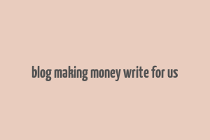 blog making money write for us