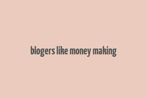 blogers like money making