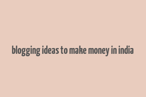 blogging ideas to make money in india