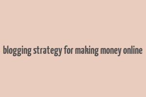 blogging strategy for making money online