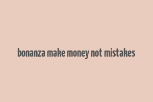 bonanza make money not mistakes