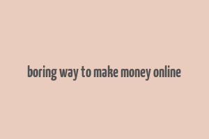 boring way to make money online