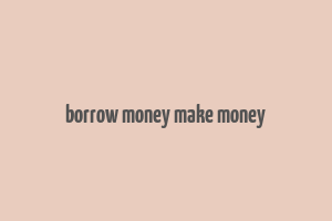 borrow money make money