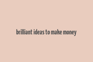 brilliant ideas to make money