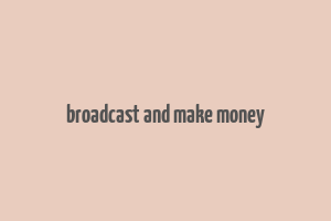 broadcast and make money