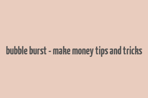 bubble burst - make money tips and tricks