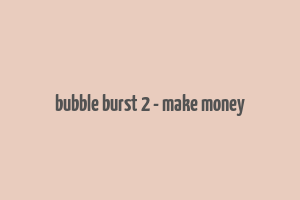 bubble burst 2 - make money