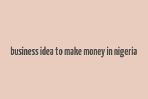 business idea to make money in nigeria