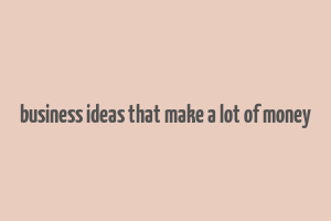 business ideas that make a lot of money