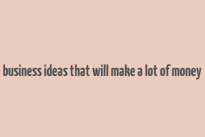 business ideas that will make a lot of money