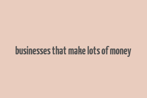 businesses that make lots of money