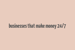 businesses that make money 24/7