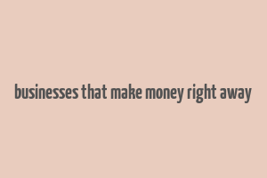 businesses that make money right away