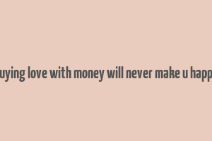 buying love with money will never make u happy