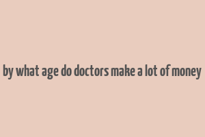 by what age do doctors make a lot of money