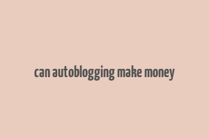 can autoblogging make money