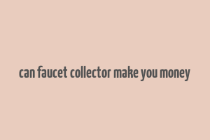 can faucet collector make you money