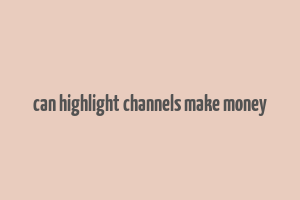 can highlight channels make money