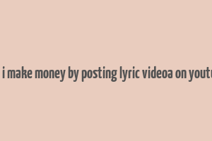 can i make money by posting lyric videoa on youtube