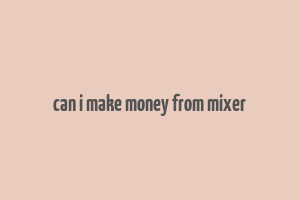 can i make money from mixer