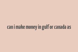 can i make money in gulf or canada as