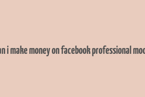 can i make money on facebook professional mode