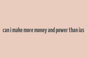 can i make more money and power than ias