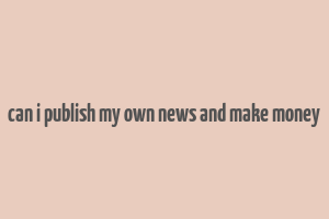 can i publish my own news and make money