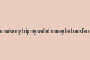 can make my trip my wallet money be transferred