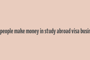 can people make money in study abroad visa business